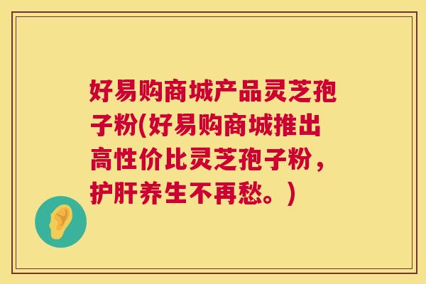 好易购商城产品灵芝孢子粉(好易购商城推出高性价比灵芝孢子粉，护肝养生不再愁。)  第1张