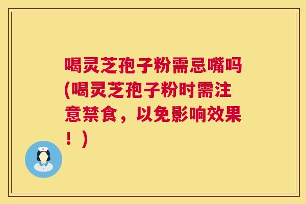 喝灵芝孢子粉需忌嘴吗(喝灵芝孢子粉时需注意禁食，以免影响效果！)  第1张