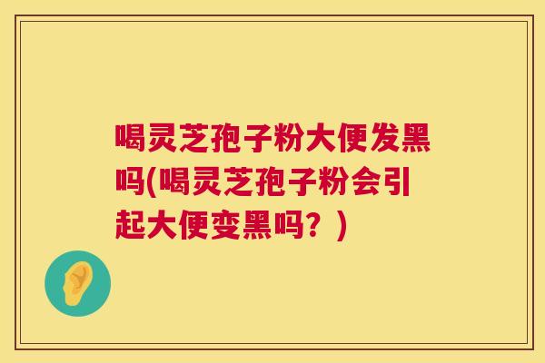 喝灵芝孢子粉大便发黑吗(喝灵芝孢子粉会引起大便变黑吗？)  第1张