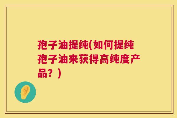 孢子油提纯(如何提纯孢子油来获得高纯度产品？)  第1张