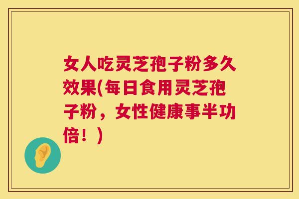 女人吃灵芝孢子粉多久效果(每日食用灵芝孢子粉，女性健康事半功倍！)  第1张