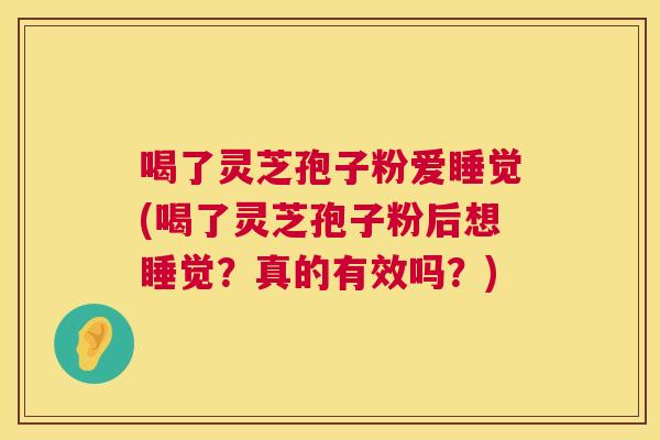 喝了灵芝孢子粉爱睡觉(喝了灵芝孢子粉后想睡觉？真的有效吗？)  第1张