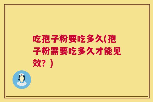 吃孢子粉要吃多久(孢子粉需要吃多久才能见效？)  第1张