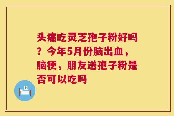 头痛吃灵芝孢子粉好吗？今年5月份脑出血，脑梗，朋友送孢子粉是否可以吃吗  第1张