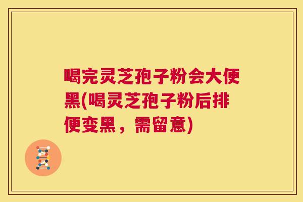 喝完灵芝孢子粉会大便黑(喝灵芝孢子粉后排便变黑，需留意)  第1张