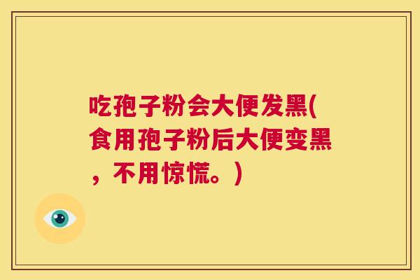 吃孢子粉会大便发黑(食用孢子粉后大便变黑，不用惊慌。)  第1张