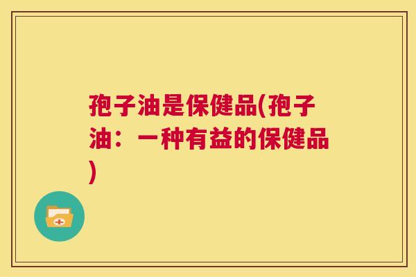 孢子油是保健品(孢子油：一种有益的保健品)  第1张
