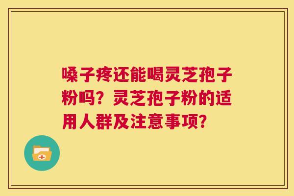 嗓子疼还能喝灵芝孢子粉吗？灵芝孢子粉的适用人群及注意事项？  第1张