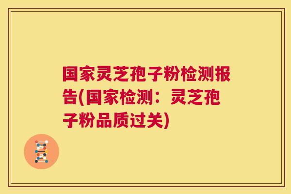国家灵芝孢子粉检测报告(国家检测：灵芝孢子粉品质过关)  第1张