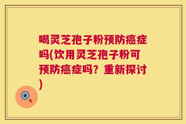 喝灵芝孢子粉预防癌症吗(饮用灵芝孢子粉可预防癌症吗？重新探讨)  第1张