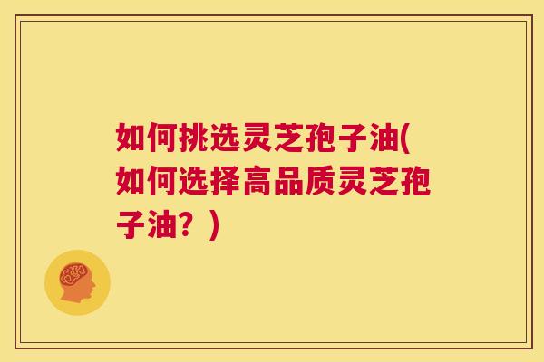 如何挑选灵芝孢子油(如何选择高品质灵芝孢子油？)  第1张