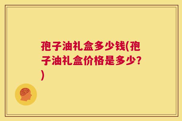 孢子油礼盒多少钱(孢子油礼盒价格是多少？)  第1张