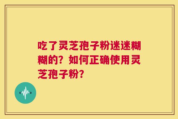 吃了灵芝孢子粉迷迷糊糊的？如何正确使用灵芝孢子粉？  第1张