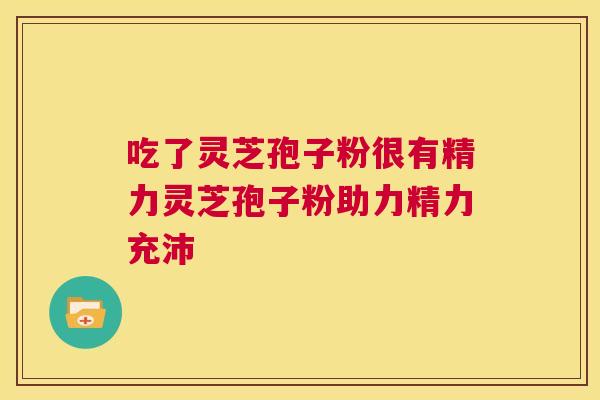 吃了灵芝孢子粉很有精力灵芝孢子粉助力精力充沛  第1张