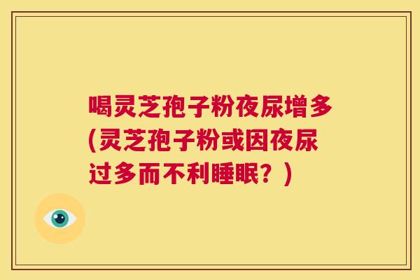 喝灵芝孢子粉夜尿增多(灵芝孢子粉或因夜尿过多而不利睡眠？)  第1张