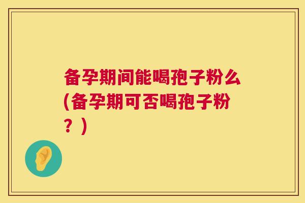 备孕期间能喝孢子粉么(备孕期可否喝孢子粉？)  第1张