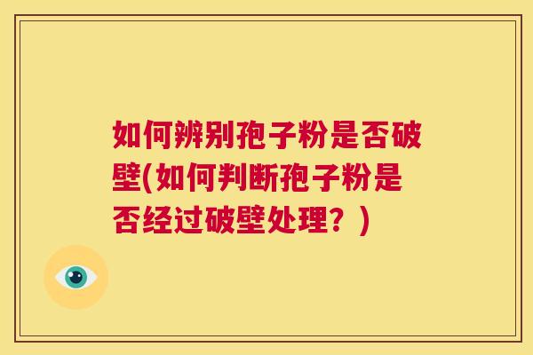 如何辨别孢子粉是否破壁(如何判断孢子粉是否经过破壁处理？)  第1张