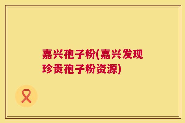 嘉兴孢子粉(嘉兴发现珍贵孢子粉资源)  第1张
