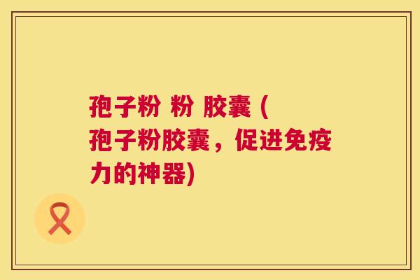 孢子粉 粉 胶囊 (孢子粉胶囊，促进免疫力的神器)  第1张