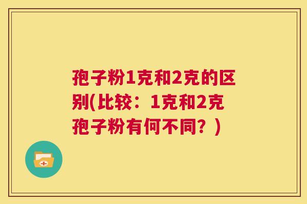 孢子粉1克和2克的区别(比较：1克和2克孢子粉有何不同？)  第1张