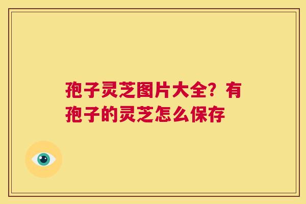 孢子灵芝图片大全？有孢子的灵芝怎么保存  第1张