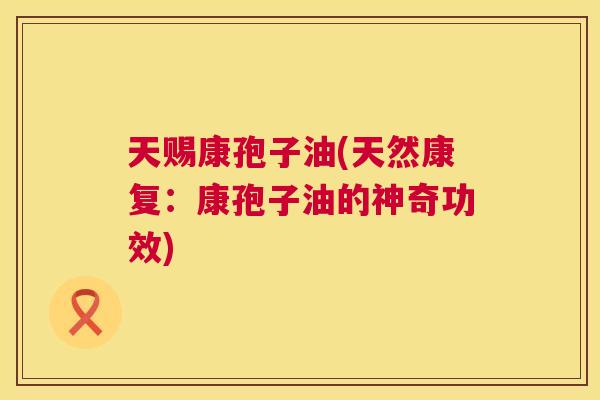 天赐康孢子油(天然康复：康孢子油的神奇功效)  第1张