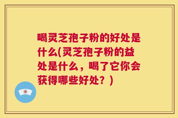 喝灵芝孢子粉的好处是什么(灵芝孢子粉的益处是什么，喝了它你会获得哪些好处？)  第1张