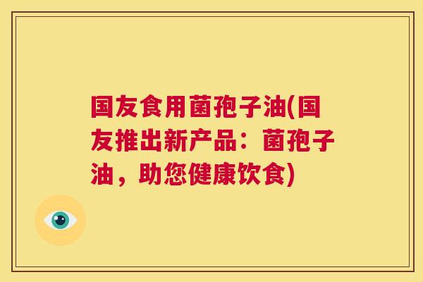 国友食用菌孢子油(国友推出新产品：菌孢子油，助您健康饮食)  第1张