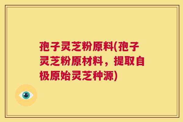 孢子灵芝粉原料(孢子灵芝粉原材料，提取自极原始灵芝种源)  第1张