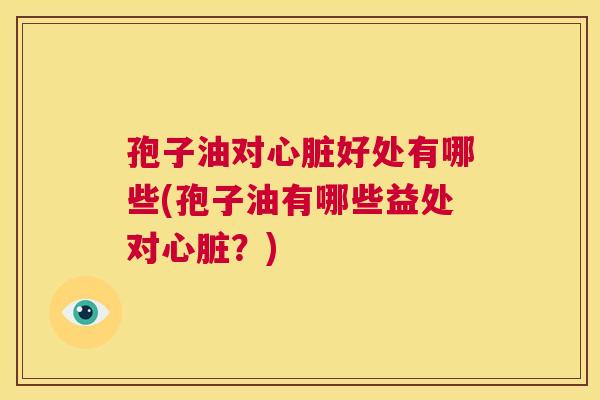 孢子油对心脏好处有哪些(孢子油有哪些益处对心脏？)  第1张