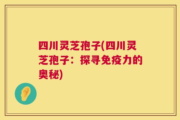 四川灵芝孢子(四川灵芝孢子：探寻免疫力的奥秘)  第1张