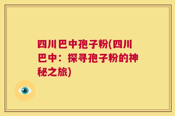 四川巴中孢子粉(四川巴中：探寻孢子粉的神秘之旅)  第1张
