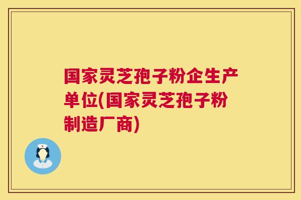 国家灵芝孢子粉企生产单位(国家灵芝孢子粉制造厂商)  第1张
