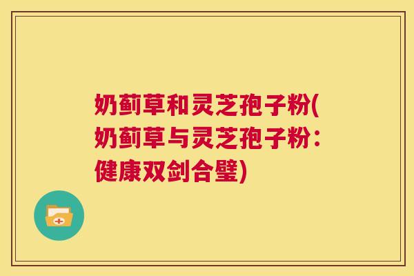 奶蓟草和灵芝孢子粉(奶蓟草与灵芝孢子粉：健康双剑合璧)  第1张