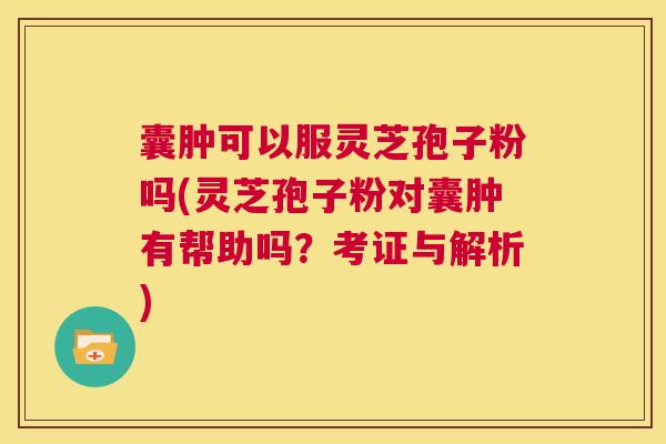 囊肿可以服灵芝孢子粉吗(灵芝孢子粉对囊肿有帮助吗？考证与解析)  第1张
