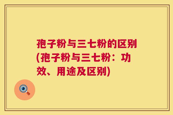 孢子粉与三七粉的区别(孢子粉与三七粉：功效、用途及区别)  第1张