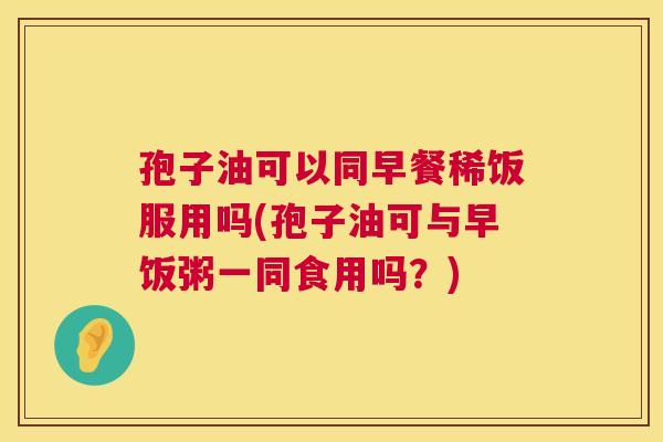 孢子油可以同早餐稀饭服用吗(孢子油可与早饭粥一同食用吗？)  第1张