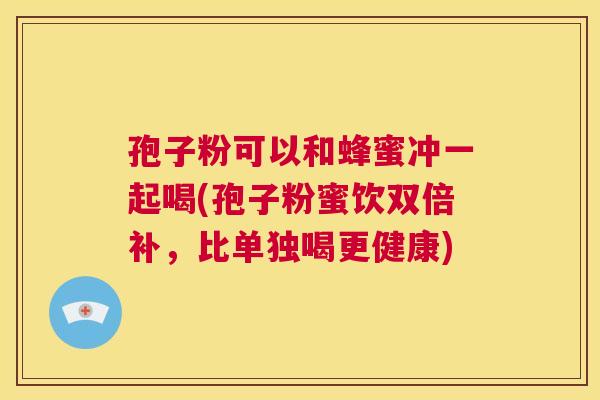 孢子粉可以和蜂蜜冲一起喝(孢子粉蜜饮双倍补，比单独喝更健康)  第1张