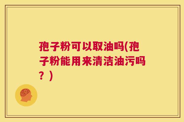 孢子粉可以取油吗(孢子粉能用来清洁油污吗？)  第1张