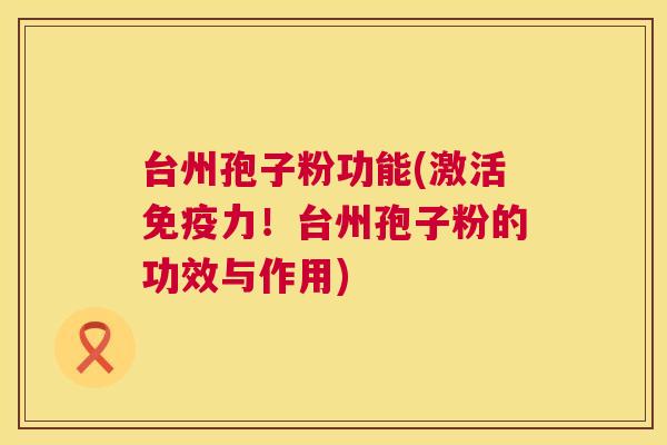 台州孢子粉功能(激活免疫力！台州孢子粉的功效与作用)  第1张