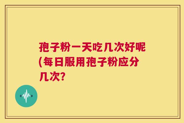 孢子粉一天吃几次好呢(每日服用孢子粉应分几次？  第1张