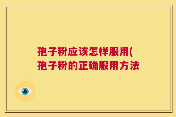 孢子粉应该怎样服用(孢子粉的正确服用方法  第1张