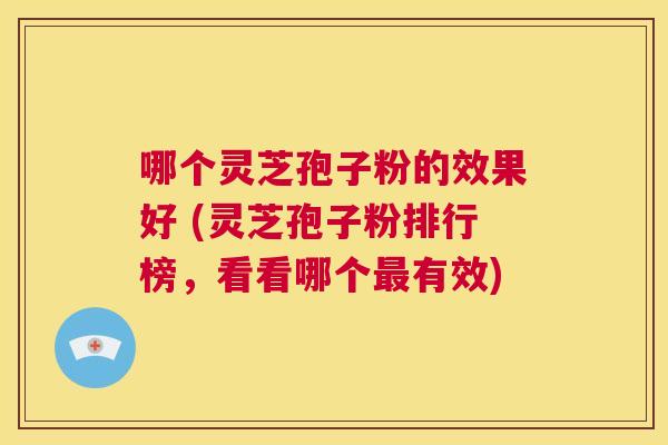 哪个灵芝孢子粉的效果好 (灵芝孢子粉排行榜，看看哪个最有效)  第1张