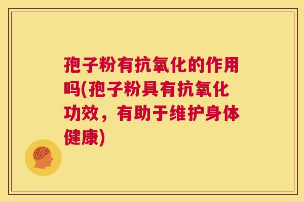 孢子粉有抗氧化的作用吗(孢子粉具有抗氧化功效，有助于维护身体健康)  第1张