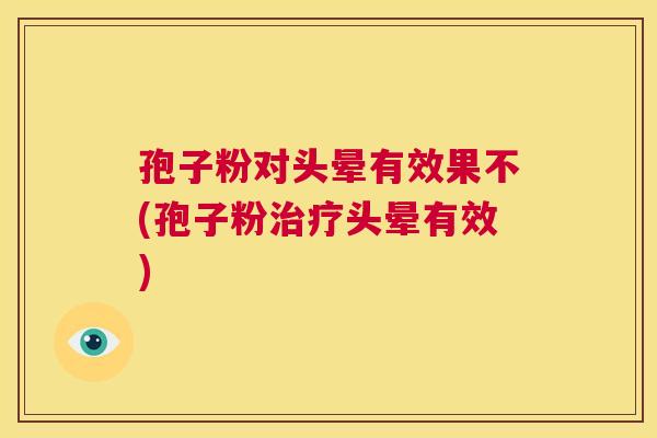 孢子粉对头晕有效果不(孢子粉治疗头晕有效)  第1张
