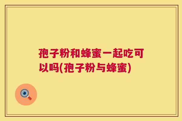孢子粉和蜂蜜一起吃可以吗(孢子粉与蜂蜜)  第1张