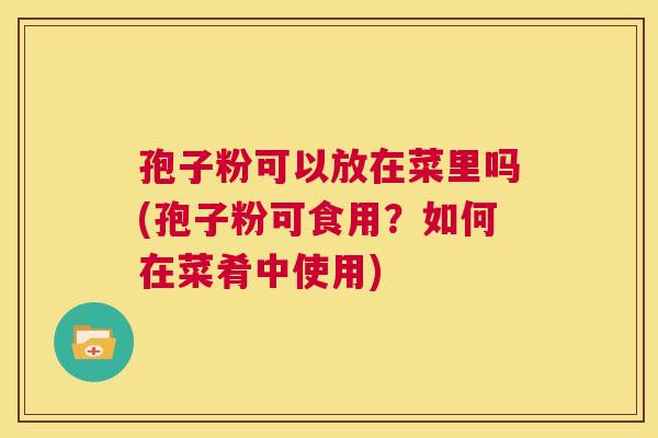 孢子粉可以放在菜里吗(孢子粉可食用？如何在菜肴中使用)  第1张