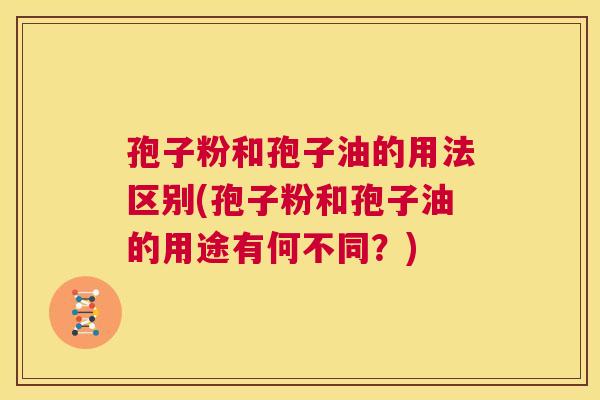 孢子粉和孢子油的用法区别(孢子粉和孢子油的用途有何不同？)  第1张