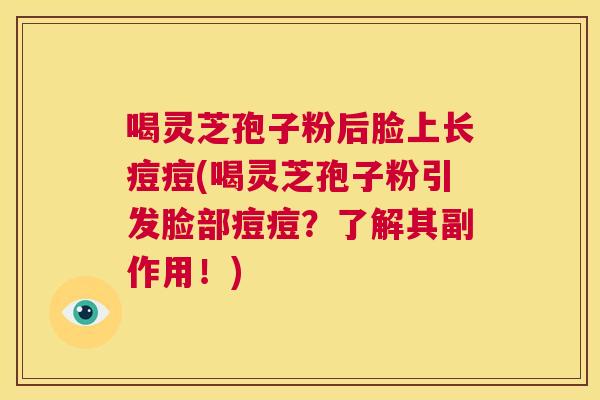 喝灵芝孢子粉后脸上长痘痘(喝灵芝孢子粉引发脸部痘痘？了解其副作用！)  第1张