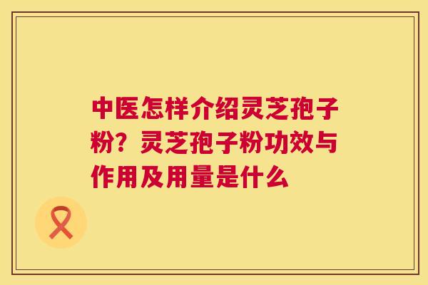 中医怎样介绍灵芝孢子粉？灵芝孢子粉功效与作用及用量是什么  第1张